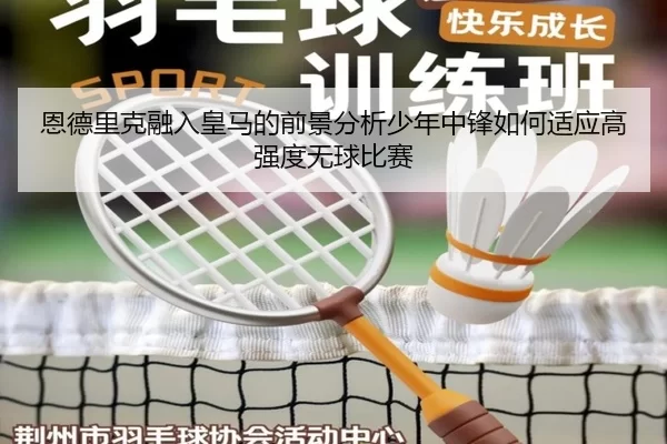 恩德里克融入皇马的前景分析少年中锋如何适应高强度无球比赛