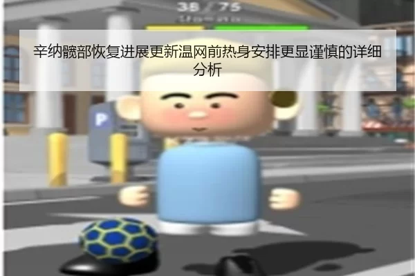 辛纳髋部恢复进展更新温网前热身安排更显谨慎的详细分析